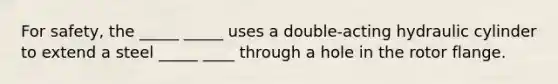 For safety, the _____ _____ uses a double-acting hydraulic cylinder to extend a steel _____ ____ through a hole in the rotor flange.