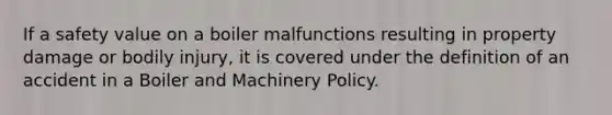 If a safety value on a boiler malfunctions resulting in property damage or bodily injury, it is covered under the definition of an accident in a Boiler and Machinery Policy.