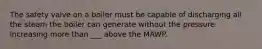 The safety valve on a boiler must be capable of discharging all the steam the boiler can generate without the pressure increasing more than ___ above the MAWP.
