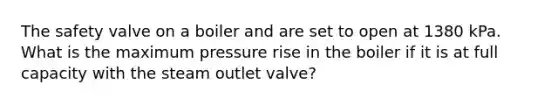 The safety valve on a boiler and are set to open at 1380 kPa. What is the maximum pressure rise in the boiler if it is at full capacity with the steam outlet valve?