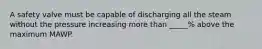 A safety valve must be capable of discharging all the steam without the pressure increasing more than _____% above the maximum MAWP.