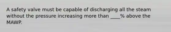 A safety valve must be capable of discharging all the steam without the pressure increasing more than ____% above the MAWP.