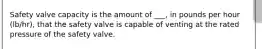 Safety valve capacity is the amount of ___, in pounds per hour (lb/hr), that the safety valve is capable of venting at the rated pressure of the safety valve.