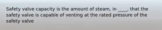 Safety valve capacity is the amount of steam, in ____, that the safety valve is capable of venting at the rated pressure of the safety valve