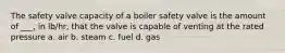 The safety valve capacity of a boiler safety valve is the amount of ___, in lb/hr, that the valve is capable of venting at the rated pressure a. air b. steam c. fuel d. gas