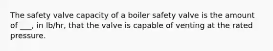 The safety valve capacity of a boiler safety valve is the amount of ___, in lb/hr, that the valve is capable of venting at the rated pressure.