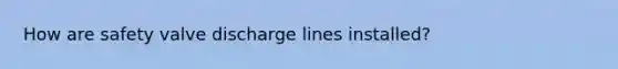 How are safety valve discharge lines installed?