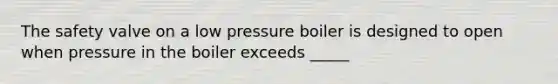 The safety valve on a low pressure boiler is designed to open when pressure in the boiler exceeds _____