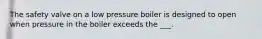 The safety valve on a low pressure boiler is designed to open when pressure in the boiler exceeds the ___.