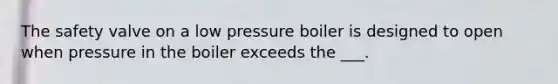 The safety valve on a low pressure boiler is designed to open when pressure in the boiler exceeds the ___.