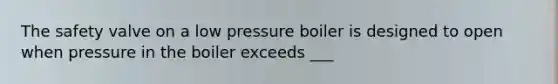 The safety valve on a low pressure boiler is designed to open when pressure in the boiler exceeds ___