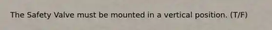 The Safety Valve must be mounted in a vertical position. (T/F)