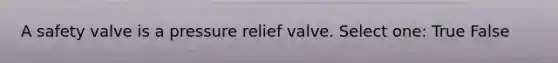 A safety valve is a pressure relief valve. Select one: True False