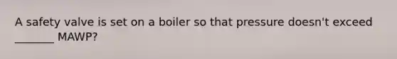 A safety valve is set on a boiler so that pressure doesn't exceed _______ MAWP?