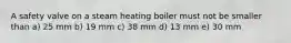 A safety valve on a steam heating boiler must not be smaller than a) 25 mm b) 19 mm c) 38 mm d) 13 mm e) 30 mm