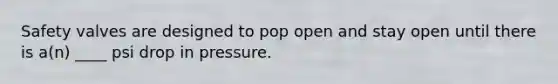 Safety valves are designed to pop open and stay open until there is a(n) ____ psi drop in pressure.