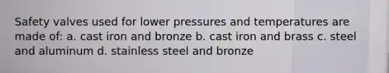 Safety valves used for lower pressures and temperatures are made of: a. cast iron and bronze b. cast iron and brass c. steel and aluminum d. stainless steel and bronze