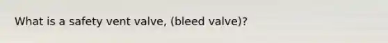 What is a safety vent valve, (bleed valve)?