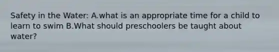 Safety in the Water: A.what is an appropriate time for a child to learn to swim B.What should preschoolers be taught about water?