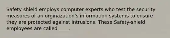 Safety-shield employs computer experts who test the security measures of an orginazation's information systems to ensure they are protected against intrusions. These Safety-shield employees are called ____.