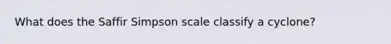 What does the Saffir Simpson scale classify a cyclone?