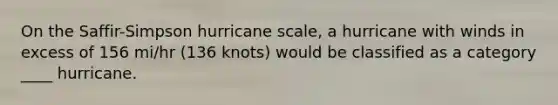 On the Saffir-Simpson hurricane scale, a hurricane with winds in excess of 156 mi/hr (136 knots) would be classified as a category ____ hurricane.