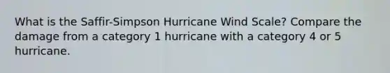 What is the Saffir-Simpson Hurricane Wind Scale? Compare the damage from a category 1 hurricane with a category 4 or 5 hurricane.