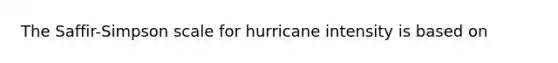 The Saffir-Simpson scale for hurricane intensity is based on