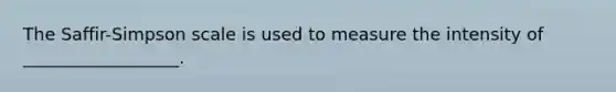 The Saffir-Simpson scale is used to measure the intensity of __________________.