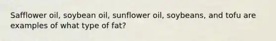 Safflower oil, soybean oil, sunflower oil, soybeans, and tofu are examples of what type of fat?