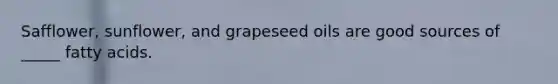 Safflower, sunflower, and grapeseed oils are good sources of _____ fatty acids.