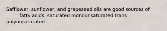 Safflower, sunflower, and grapeseed oils are good sources of _____ fatty acids. saturated monounsaturated trans polyunsaturated