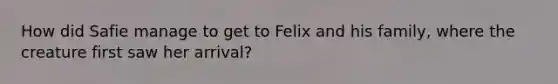 How did Safie manage to get to Felix and his family, where the creature first saw her arrival?