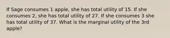 If Sage consumes 1 apple, she has total utility of 15. If she consumes 2, she has total utility of 27. If she consumes 3 she has total utility of 37. What is the marginal utility of the 3rd apple?