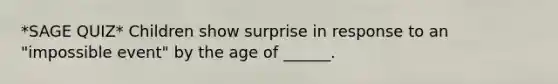 *SAGE QUIZ* Children show surprise in response to an "impossible event" by the age of ______.