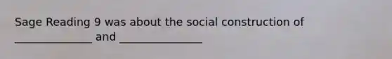 Sage Reading 9 was about the social construction of ______________ and _______________