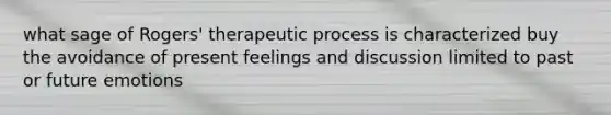 what sage of Rogers' therapeutic process is characterized buy the avoidance of present feelings and discussion limited to past or future emotions