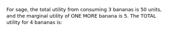 For sage, the total utility from consuming 3 bananas is 50 units, and the marginal utility of ONE MORE banana is 5. The TOTAL utility for 4 bananas is: