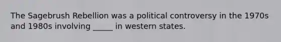 The Sagebrush Rebellion was a political controversy in the 1970s and 1980s involving _____ in western states.