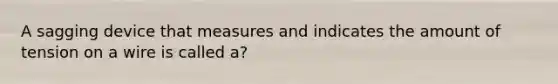 A sagging device that measures and indicates the amount of tension on a wire is called a?
