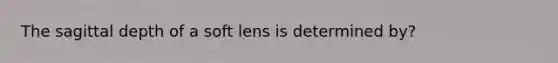 The sagittal depth of a soft lens is determined by?