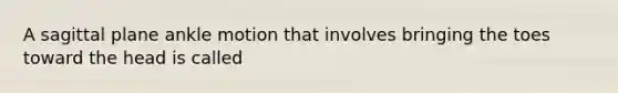 A sagittal plane ankle motion that involves bringing the toes toward the head is called