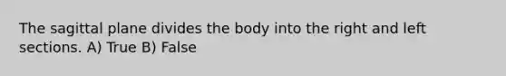 The sagittal plane divides the body into the right and left sections. A) True B) False