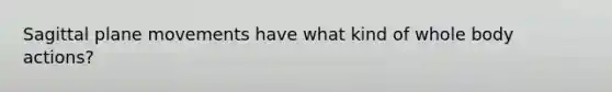 Sagittal plane movements have what kind of whole body actions?