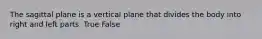 The sagittal plane is a vertical plane that divides the body into right and left parts. True False