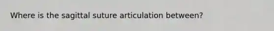 Where is the sagittal suture articulation between?