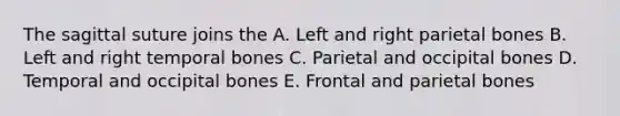 The sagittal suture joins the A. Left and right parietal bones B. Left and right temporal bones C. Parietal and occipital bones D. Temporal and occipital bones E. Frontal and parietal bones