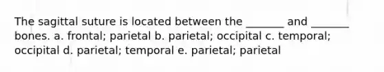 The sagittal suture is located between the _______ and _______ bones. a. frontal; parietal b. parietal; occipital c. temporal; occipital d. parietal; temporal e. parietal; parietal