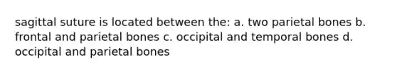 sagittal suture is located between the: a. two parietal bones b. frontal and parietal bones c. occipital and temporal bones d. occipital and parietal bones