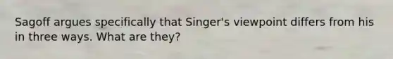 Sagoff argues specifically that Singer's viewpoint differs from his in three ways. What are they?